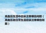 高血壓生活中應(yīng)該注意哪些問題（高血壓者日常生活應(yīng)該注意哪些問題）