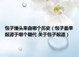包子饅頭來自哪個歷史（包子最早起源于哪個朝代 關(guān)于包子起源）