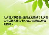 七夕情人節(jié)給情人送什么禮物好（七夕情人節(jié)送情人什么 七夕情人節(jié)送情人什么禮物好）