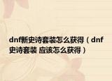dnf新史詩(shī)套裝怎么獲得（dnf史詩(shī)套裝 應(yīng)該怎么獲得）