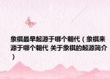 象棋最早起源于哪個朝代（象棋來源于哪個朝代 關(guān)于象棋的起源簡介）