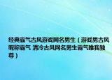 經(jīng)典霸氣古風(fēng)游戲網(wǎng)名男生（游戲男古風(fēng)昵稱霸氣 清冷古風(fēng)網(wǎng)名男生霸氣唯我獨尊）