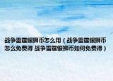 戰(zhàn)爭雷霆銀獅幣怎么用（戰(zhàn)爭雷霆銀獅幣怎么免費得 戰(zhàn)爭雷霆銀獅幣如何免費得）