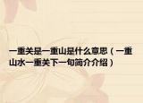 一重關(guān)是一重山是什么意思（一重山水一重關(guān)下一句簡介介紹）