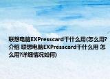 聯(lián)想電腦EXPresscard干什么用(怎么用?介紹 聯(lián)想電腦EXPresscard干什么用 怎么用?詳細(xì)情況如何)