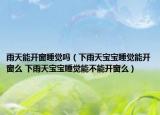 雨天能開窗睡覺嗎（下雨天寶寶睡覺能開窗么 下雨天寶寶睡覺能不能開窗么）