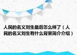 人民的名義劉生最后怎么樣了（人民的名義劉生有什么背景簡介介紹）