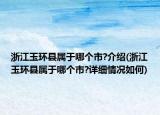 浙江玉環(huán)縣屬于哪個市?介紹(浙江玉環(huán)縣屬于哪個市?詳細情況如何)