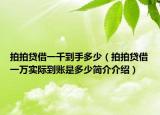 拍拍貸借一千到手多少（拍拍貸借一萬實(shí)際到賬是多少簡介介紹）