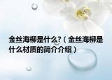 金絲海柳是什么?（金絲海柳是什么材質(zhì)的簡介介紹）
