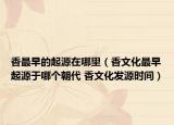 香最早的起源在哪里（香文化最早起源于哪個朝代 香文化發(fā)源時間）