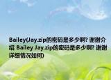 Bailey(Jay.zip的密碼是多少啊? 謝謝介紹 Bailey Jay.zip的密碼是多少啊? 謝謝詳細(xì)情況如何)