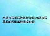 水晶與石英石的區(qū)別介紹(水晶與石英石的區(qū)別詳細(xì)情況如何)