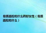 骨質疏松吃什么藥好女性（骨質疏松吃什么）