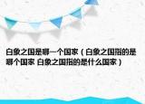 白象之國是哪一個(gè)國家（白象之國指的是哪個(gè)國家 白象之國指的是什么國家）