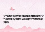 空氣源熱泵熱水器到底那家的好?介紹(空氣源熱泵熱水器到底那家的好?詳細(xì)情況如何)
