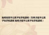 如何設(shè)置不讓孩子玩手機(jī)游戲（怎樣才能不讓孩子玩手機(jī)游戲 如何才能不讓孩子玩手機(jī)游戲）