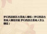 夢幻西游新區(qū)古董商人賺錢（夢幻西游古董商人賺錢攻略 夢幻西游古董商人怎么賺錢）