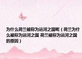 為什么荷蘭被稱為運(yùn)河之國呢（荷蘭為什么被稱為運(yùn)河之國 荷蘭被稱為運(yùn)河之國的原因）