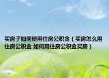買房子如何使用住房公積金（買房怎么用住房公積金 如何用住房公積金買房）