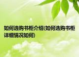 如何選購(gòu)書柜介紹(如何選購(gòu)書柜詳細(xì)情況如何)