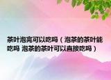 茶葉泡完可以吃嗎（泡茶的茶葉能吃嗎 泡茶的茶葉可以直接吃嗎）