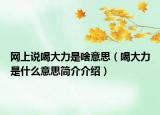 網(wǎng)上說(shuō)喝大力是啥意思（喝大力是什么意思簡(jiǎn)介介紹）
