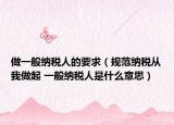 做一般納稅人的要求（規(guī)范納稅從我做起 一般納稅人是什么意思）