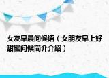 女友早晨問候語（女朋友早上好甜蜜問候簡(jiǎn)介介紹）