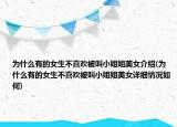 為什么有的女生不喜歡被叫小姐姐美女介紹(為什么有的女生不喜歡被叫小姐姐美女詳細情況如何)