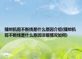 縫紉機剪不斷線是什么原因介紹(縫紉機剪不斷線是什么原因詳細情況如何)