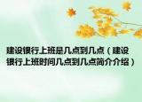 建設(shè)銀行上班是幾點(diǎn)到幾點(diǎn)（建設(shè)銀行上班時(shí)間幾點(diǎn)到幾點(diǎn)簡介介紹）