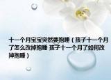 十一個月寶寶突然要抱睡（孩子十一個月了怎么改掉抱睡 孩子十一個月了如何改掉抱睡）