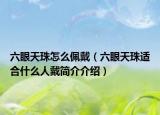 六眼天珠怎么佩戴（六眼天珠適合什么人戴簡(jiǎn)介介紹）
