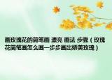 畫玫瑰花的簡(jiǎn)筆畫 漂亮 畫法 步驟（玫瑰花簡(jiǎn)筆畫怎么畫一步步畫出嬌美玫瑰）