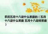 農(nóng)歷五月十八是什么星座的（五月十八是什么星座 五月十八是啥星座）