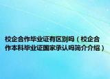 校企合作畢業(yè)證有區(qū)別嗎（校企合作本科畢業(yè)證國(guó)家承認(rèn)嗎簡(jiǎn)介介紹）