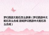 夢幻西游太陽石怎么獲得（夢幻西游中太陽石怎么合成 游戲夢幻西游中太陽石怎么合成）