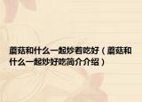 蘑菇和什么一起炒著吃好（蘑菇和什么一起炒好吃簡介介紹）