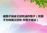 做茄子簡單又好吃油炸茄子（炸茄子怎樣做又好吃 炸茄子做法）