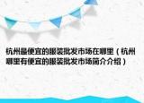 杭州最便宜的服裝批發(fā)市場(chǎng)在哪里（杭州哪里有便宜的服裝批發(fā)市場(chǎng)簡(jiǎn)介介紹）