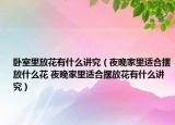 臥室里放花有什么講究（夜晚家里適合擺放什么花 夜晚家里適合擺放花有什么講究）
