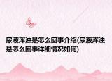尿液渾濁是怎么回事介紹(尿液渾濁是怎么回事詳細情況如何)