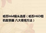 哈蘇h6d鏡頭選擇（哈蘇H6D相機(jī)取景器 八大使用方法）