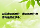 歌曲癢原唱是誰（癢原唱是誰 癢原唱是哪位歌手）