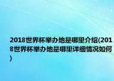 2018世界杯舉辦地是哪里介紹(2018世界杯舉辦地是哪里詳細情況如何)