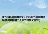仙氣古風(fēng)閨蜜網(wǎng)名女（古風(fēng)仙氣閨蜜網(wǎng)名昵稱 閨蜜網(wǎng)名二人仙氣可愛又簡短）
