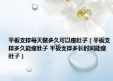平板支撐每天做多久可以瘦肚子（平板支撐多久能瘦肚子 平板支撐多長時間能瘦肚子）