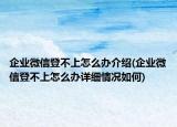 企業(yè)微信登不上怎么辦介紹(企業(yè)微信登不上怎么辦詳細情況如何)