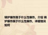 鍋爐爆炸屬于什么性爆炸。介紹 鍋爐爆炸屬于什么性爆炸。詳細情況如何